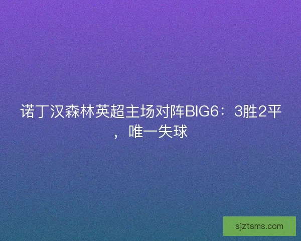 诺丁汉森林英超主场对阵BIG6：3胜2平，唯一失球