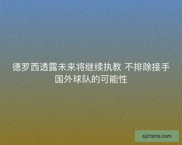 德罗西透露未来将继续执教 不排除接手国外球队的可能性