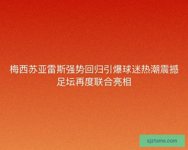 梅西苏亚雷斯强势回归引爆球迷热潮震撼足坛再度联合亮相