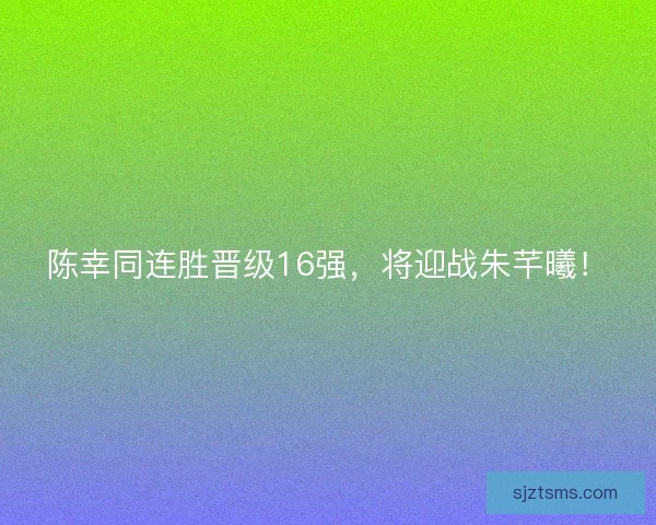 陈幸同连胜晋级16强，将迎战朱芊曦！