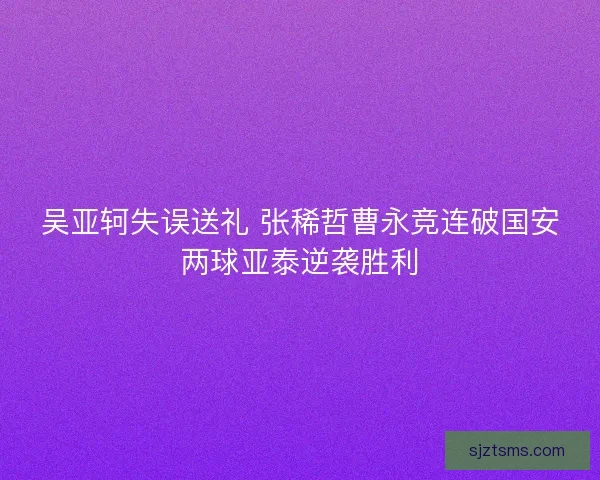 吴亚轲失误送礼 张稀哲曹永竞连破国安两球亚泰逆袭胜利