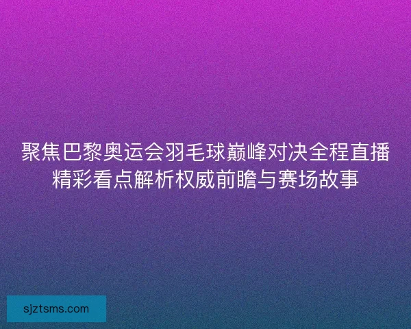聚焦巴黎奥运会羽毛球巅峰对决全程直播精彩看点解析权威前瞻与赛场故事