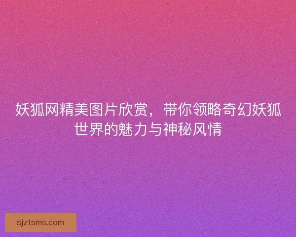 妖狐网精美图片欣赏，带你领略奇幻妖狐世界的魅力与神秘风情