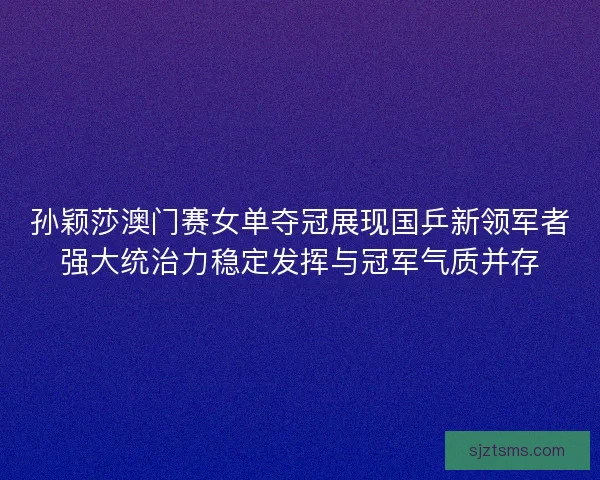 孙颖莎澳门赛女单夺冠展现国乒新领军者强大统治力稳定发挥与冠军气质并存