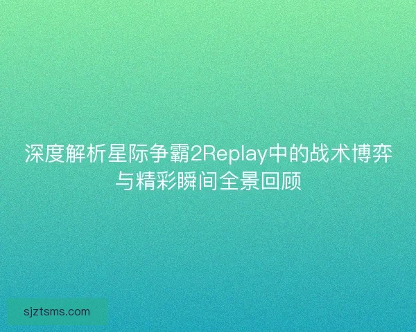 深度解析星际争霸2Replay中的战术博弈与精彩瞬间全景回顾