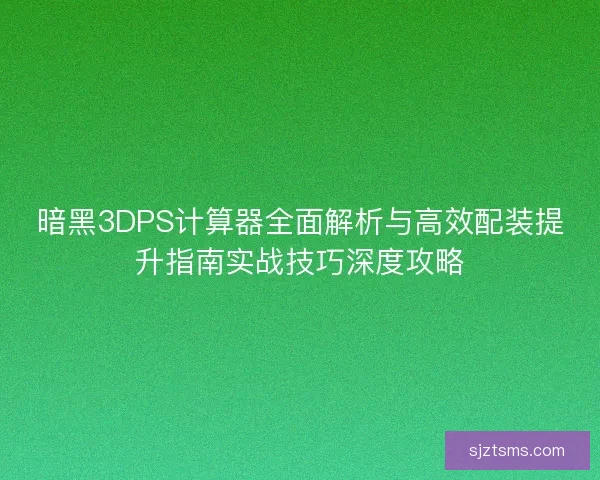 暗黑3DPS计算器全面解析与高效配装提升指南实战技巧深度攻略