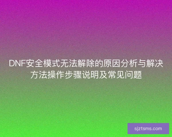 DNF安全模式无法解除的原因分析与解决方法操作步骤说明及常见问题