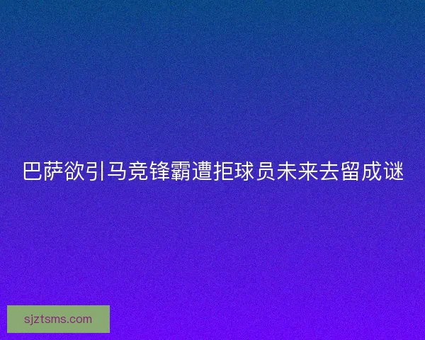 巴萨欲引马竞锋霸遭拒球员未来去留成谜
