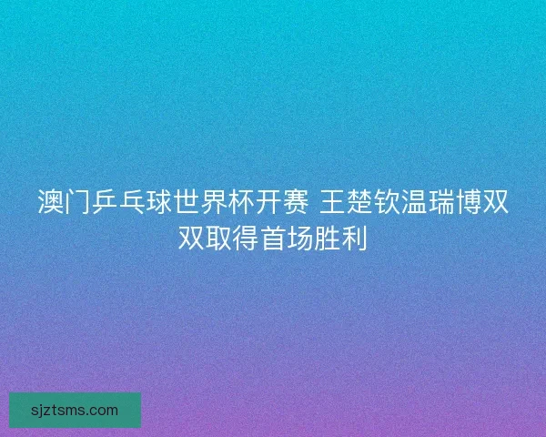 澳门乒乓球世界杯开赛 王楚钦温瑞博双双取得首场胜利