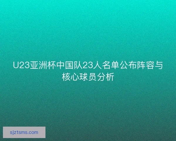 U23亚洲杯中国队23人名单公布阵容与核心球员分析